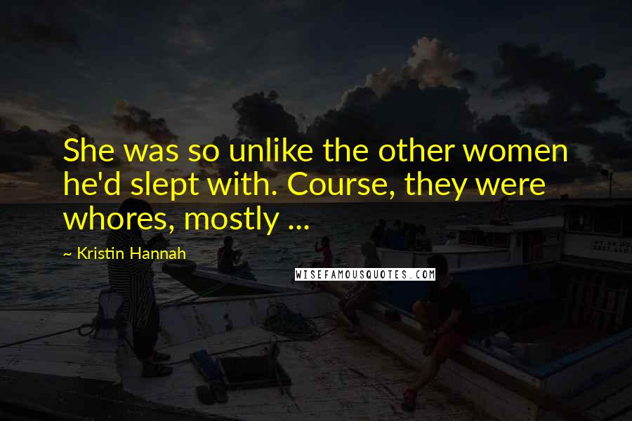 Kristin Hannah Quotes: She was so unlike the other women he'd slept with. Course, they were whores, mostly ...