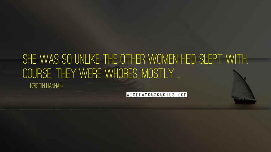 Kristin Hannah Quotes: She was so unlike the other women he'd slept with. Course, they were whores, mostly ...