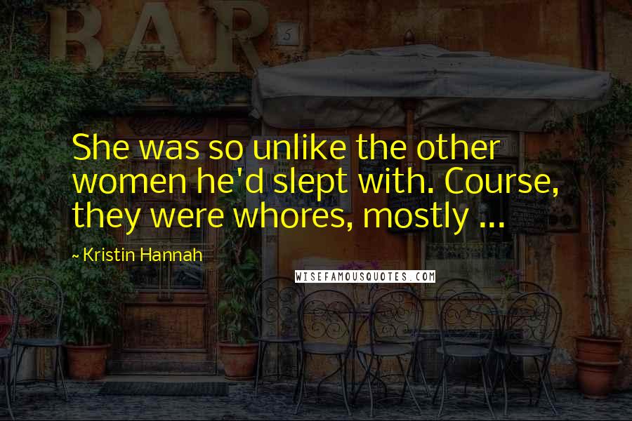 Kristin Hannah Quotes: She was so unlike the other women he'd slept with. Course, they were whores, mostly ...
