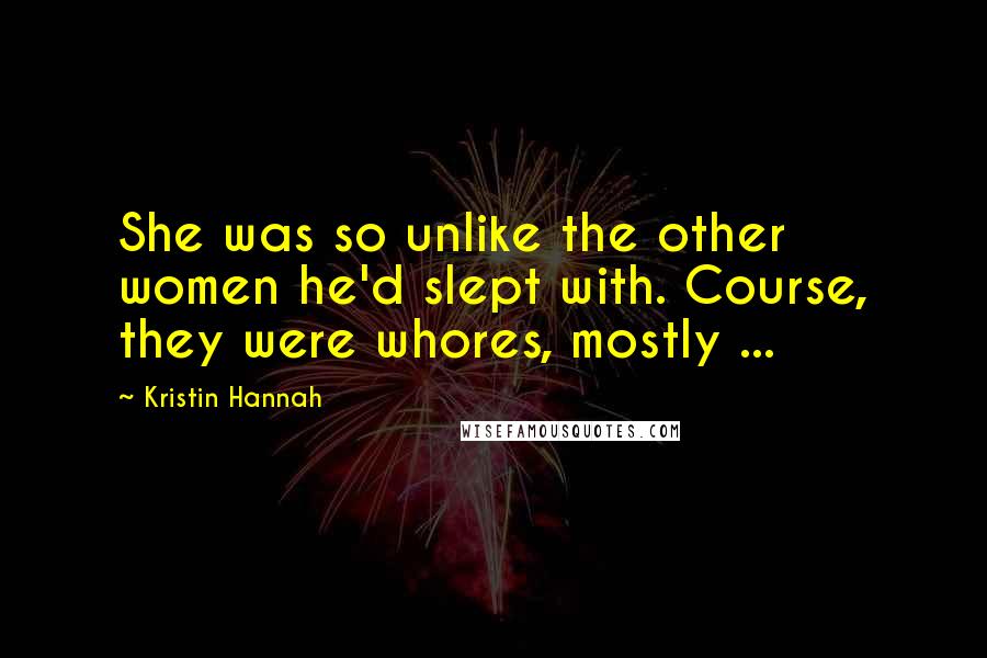 Kristin Hannah Quotes: She was so unlike the other women he'd slept with. Course, they were whores, mostly ...