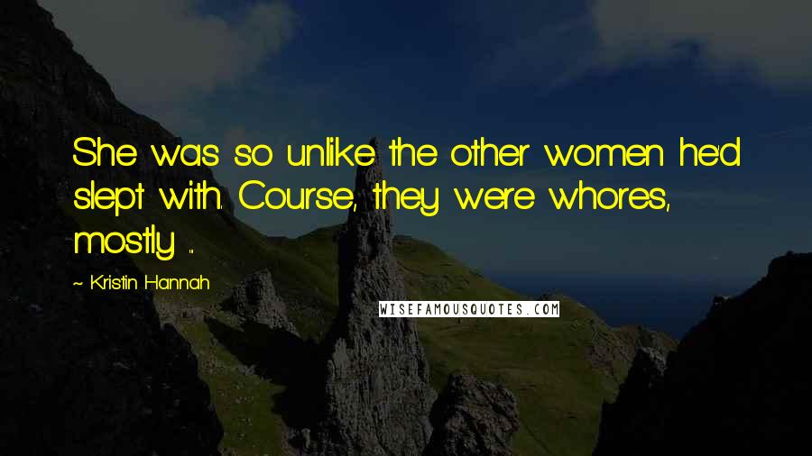 Kristin Hannah Quotes: She was so unlike the other women he'd slept with. Course, they were whores, mostly ...