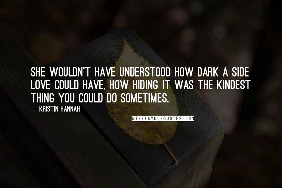 Kristin Hannah Quotes: She wouldn't have understood how dark a side love could have, how hiding it was the kindest thing you could do sometimes.