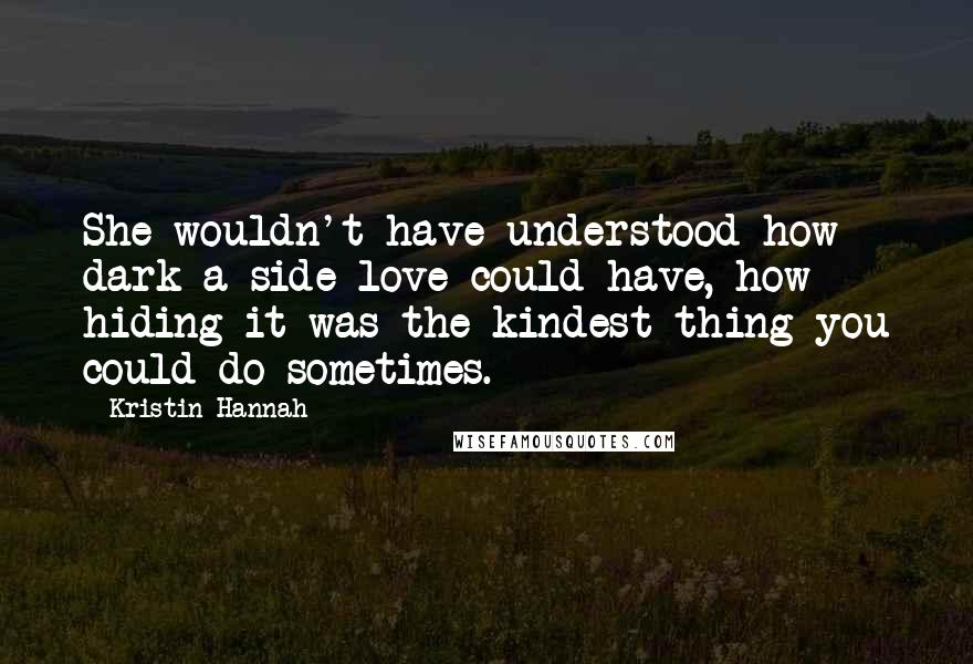 Kristin Hannah Quotes: She wouldn't have understood how dark a side love could have, how hiding it was the kindest thing you could do sometimes.