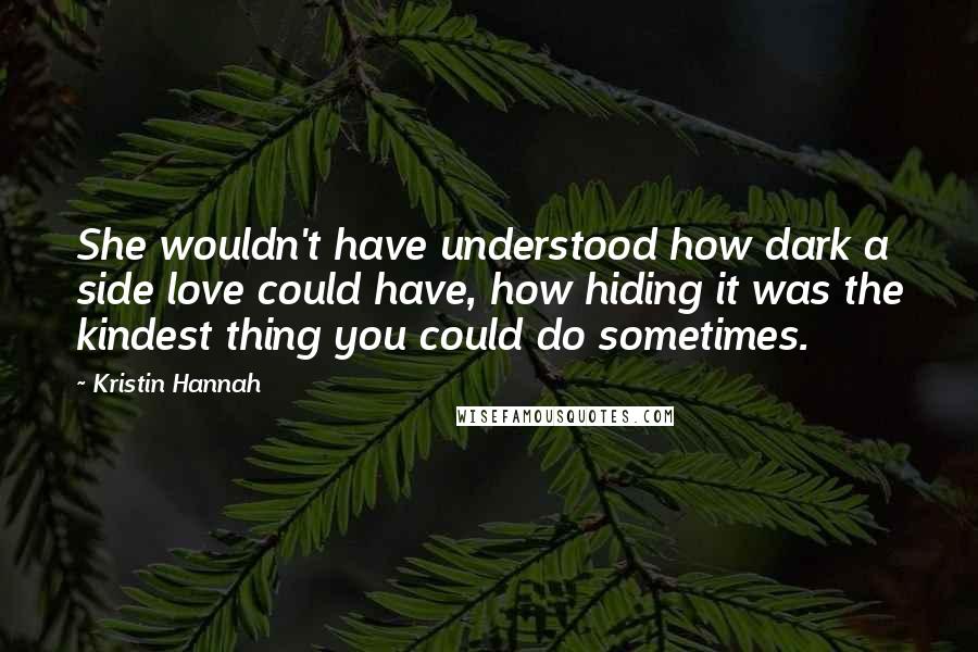 Kristin Hannah Quotes: She wouldn't have understood how dark a side love could have, how hiding it was the kindest thing you could do sometimes.