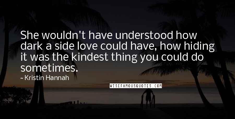 Kristin Hannah Quotes: She wouldn't have understood how dark a side love could have, how hiding it was the kindest thing you could do sometimes.