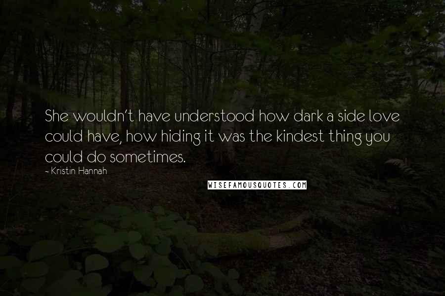 Kristin Hannah Quotes: She wouldn't have understood how dark a side love could have, how hiding it was the kindest thing you could do sometimes.