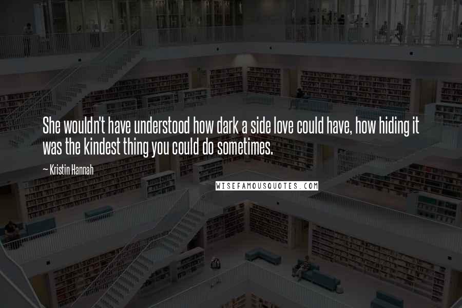Kristin Hannah Quotes: She wouldn't have understood how dark a side love could have, how hiding it was the kindest thing you could do sometimes.