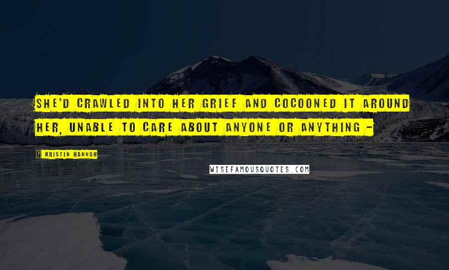 Kristin Hannah Quotes: She'd crawled into her grief and cocooned it around her, unable to care about anyone or anything - 