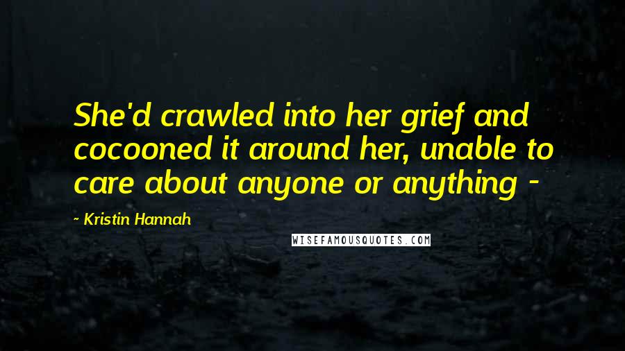 Kristin Hannah Quotes: She'd crawled into her grief and cocooned it around her, unable to care about anyone or anything - 