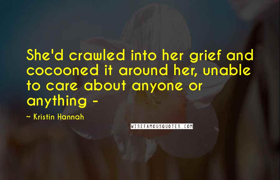 Kristin Hannah Quotes: She'd crawled into her grief and cocooned it around her, unable to care about anyone or anything - 