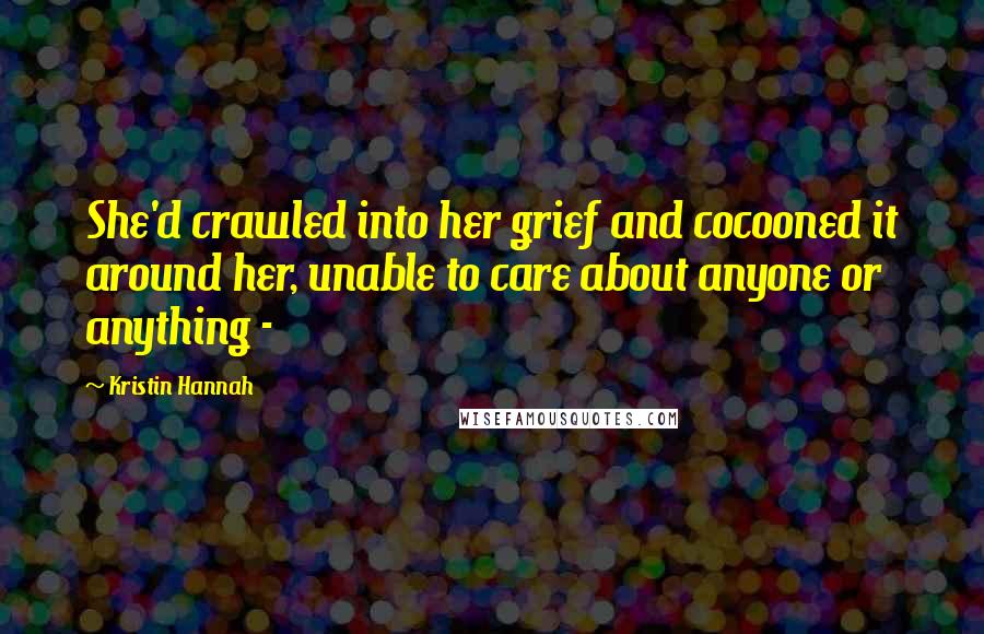 Kristin Hannah Quotes: She'd crawled into her grief and cocooned it around her, unable to care about anyone or anything - 