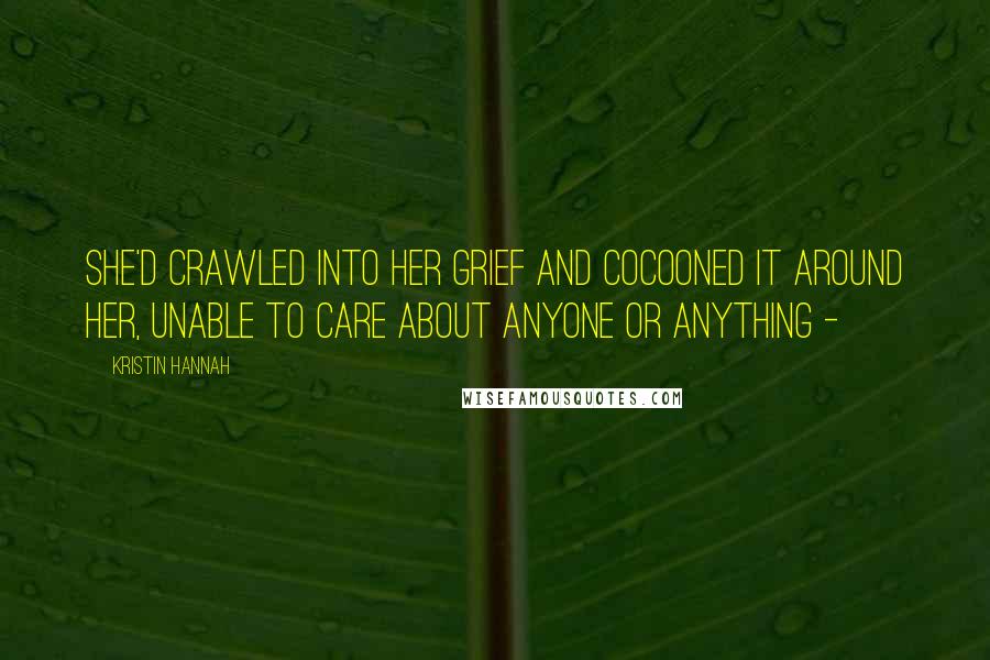 Kristin Hannah Quotes: She'd crawled into her grief and cocooned it around her, unable to care about anyone or anything - 