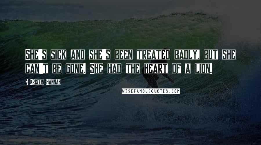 Kristin Hannah Quotes: She's sick and she's been treated badly, but she can't be gone. She had the heart of a lion.