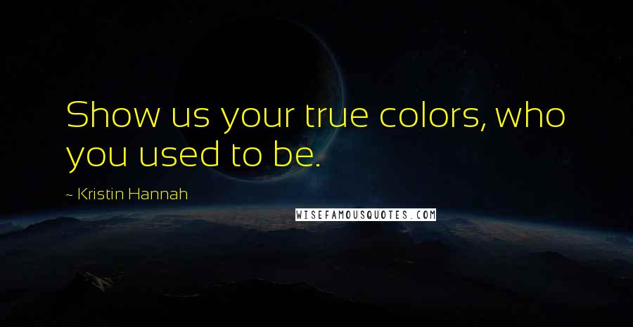 Kristin Hannah Quotes: Show us your true colors, who you used to be.