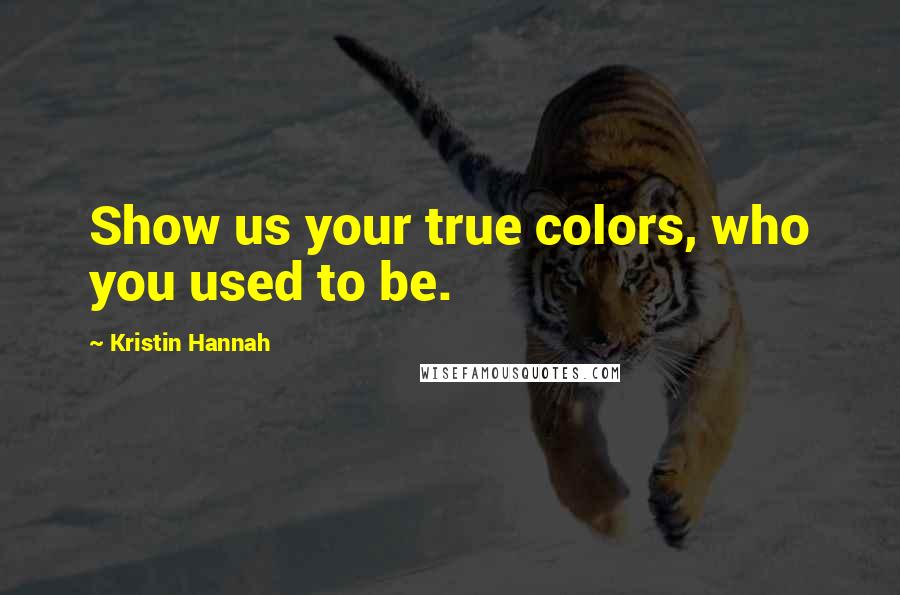 Kristin Hannah Quotes: Show us your true colors, who you used to be.