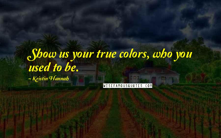 Kristin Hannah Quotes: Show us your true colors, who you used to be.