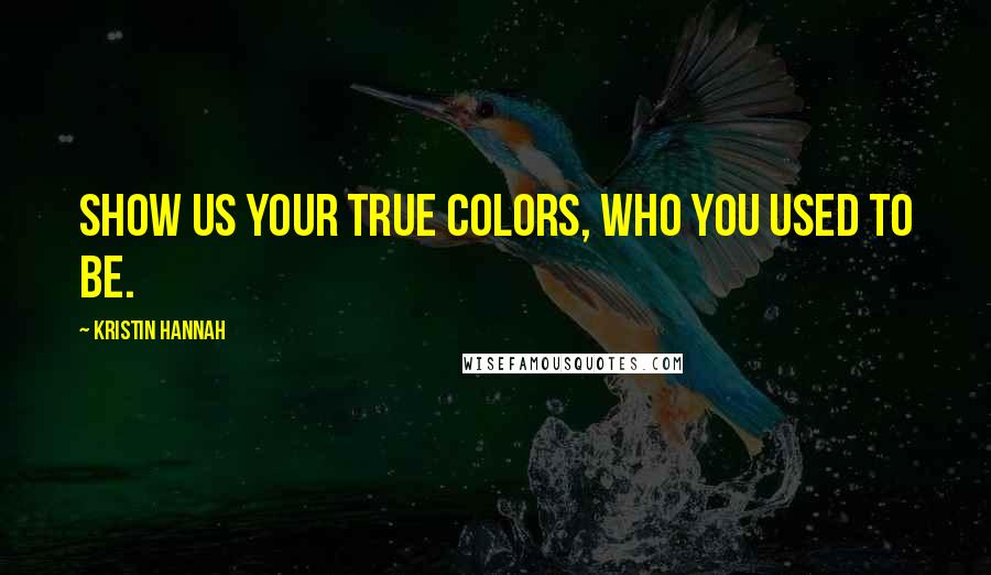 Kristin Hannah Quotes: Show us your true colors, who you used to be.