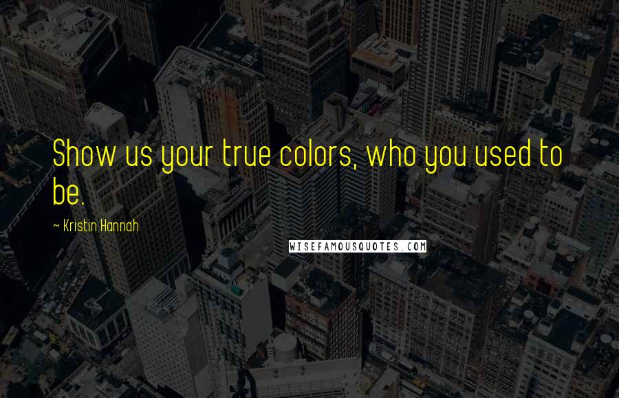 Kristin Hannah Quotes: Show us your true colors, who you used to be.