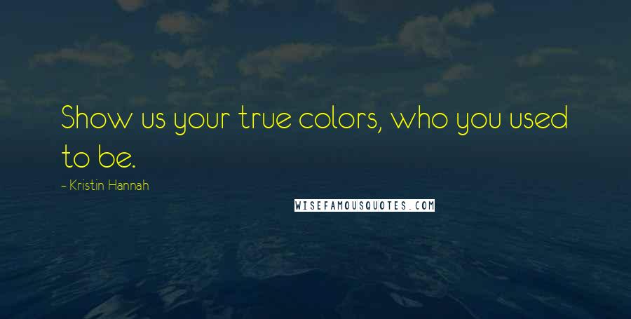 Kristin Hannah Quotes: Show us your true colors, who you used to be.