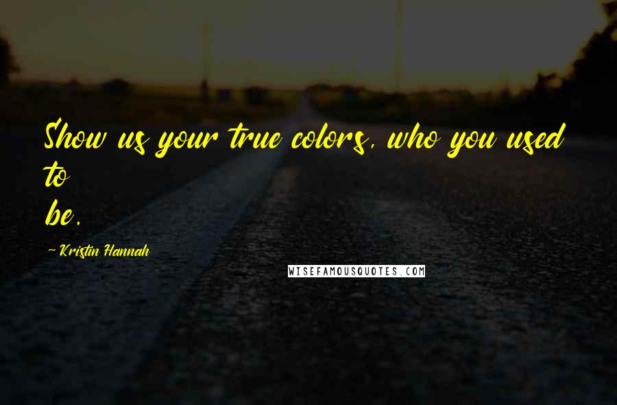 Kristin Hannah Quotes: Show us your true colors, who you used to be.