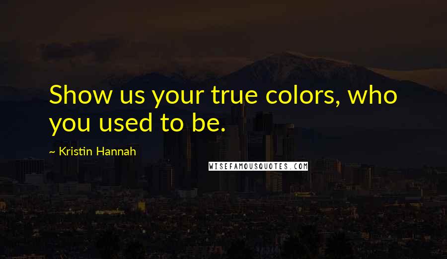 Kristin Hannah Quotes: Show us your true colors, who you used to be.