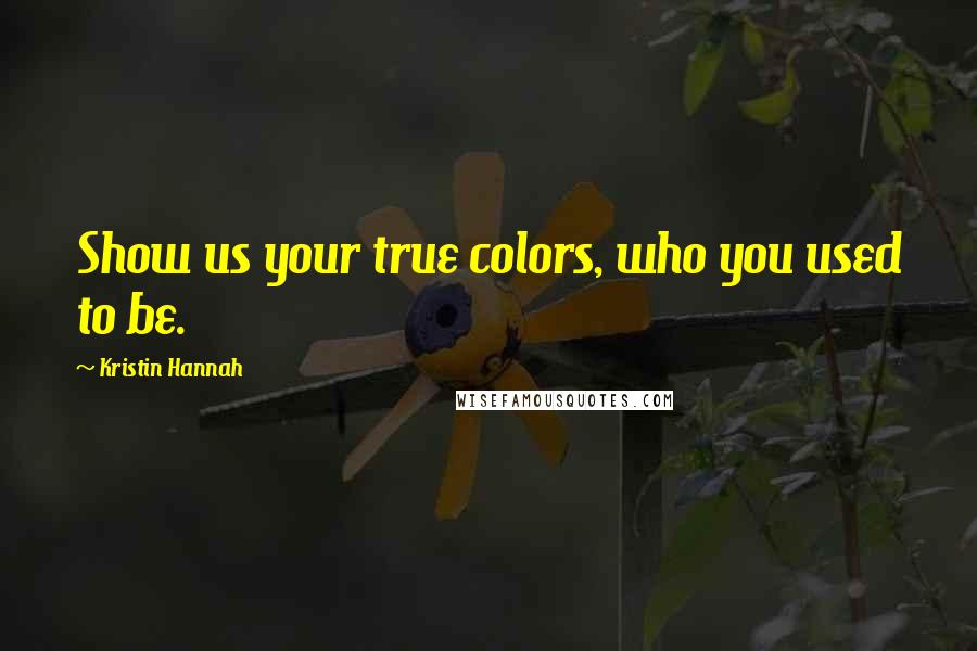 Kristin Hannah Quotes: Show us your true colors, who you used to be.