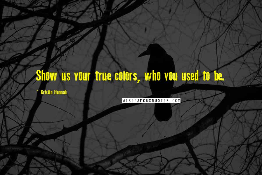 Kristin Hannah Quotes: Show us your true colors, who you used to be.