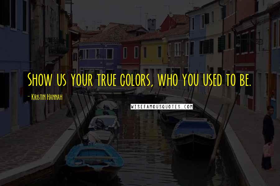 Kristin Hannah Quotes: Show us your true colors, who you used to be.
