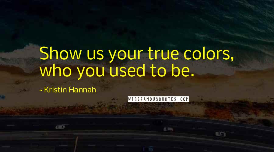 Kristin Hannah Quotes: Show us your true colors, who you used to be.