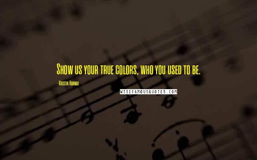 Kristin Hannah Quotes: Show us your true colors, who you used to be.