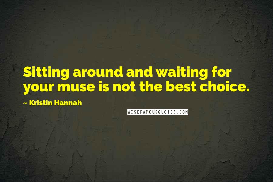 Kristin Hannah Quotes: Sitting around and waiting for your muse is not the best choice.