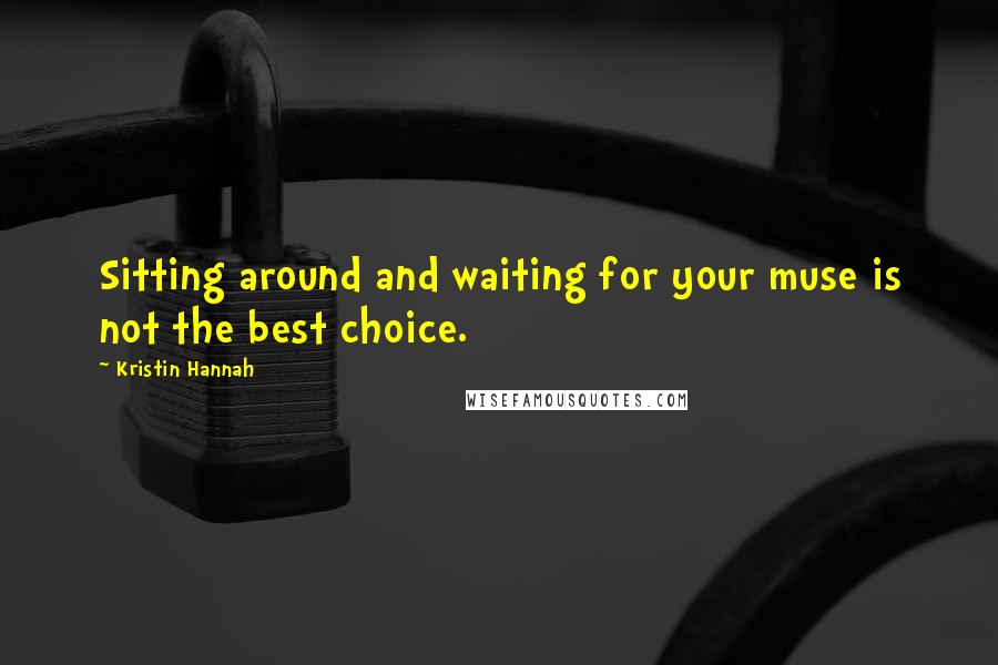 Kristin Hannah Quotes: Sitting around and waiting for your muse is not the best choice.