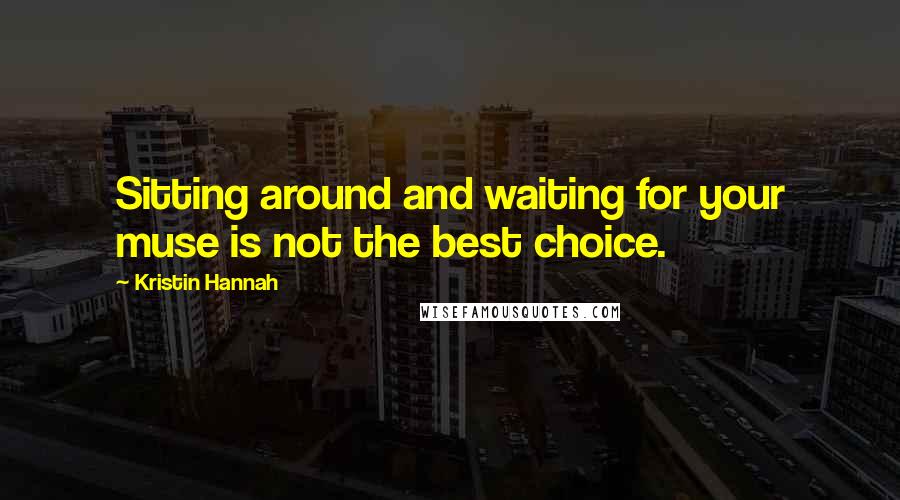 Kristin Hannah Quotes: Sitting around and waiting for your muse is not the best choice.