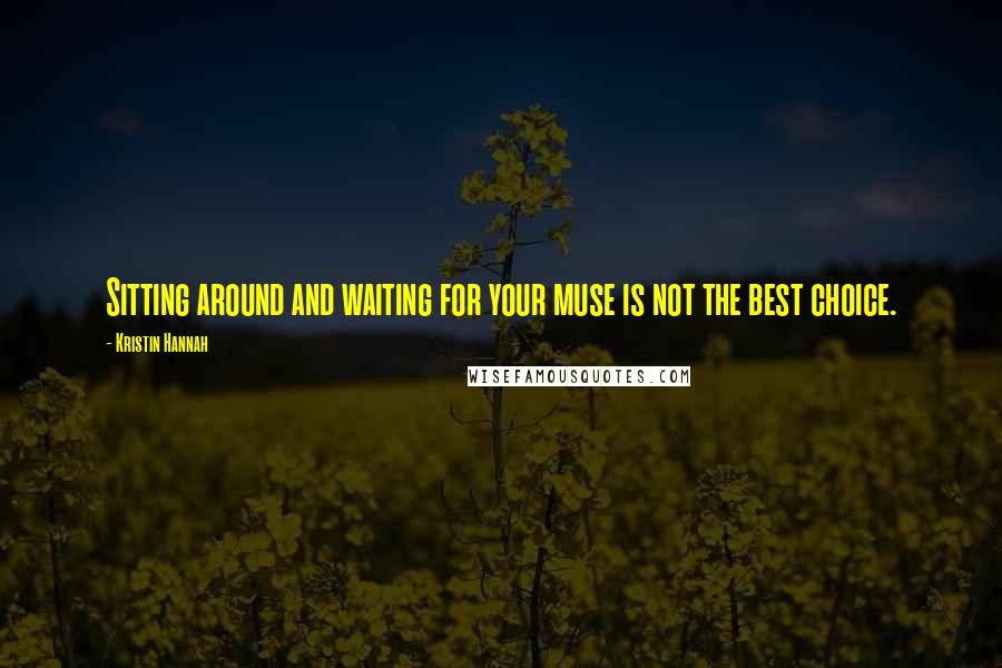 Kristin Hannah Quotes: Sitting around and waiting for your muse is not the best choice.