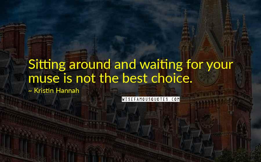Kristin Hannah Quotes: Sitting around and waiting for your muse is not the best choice.