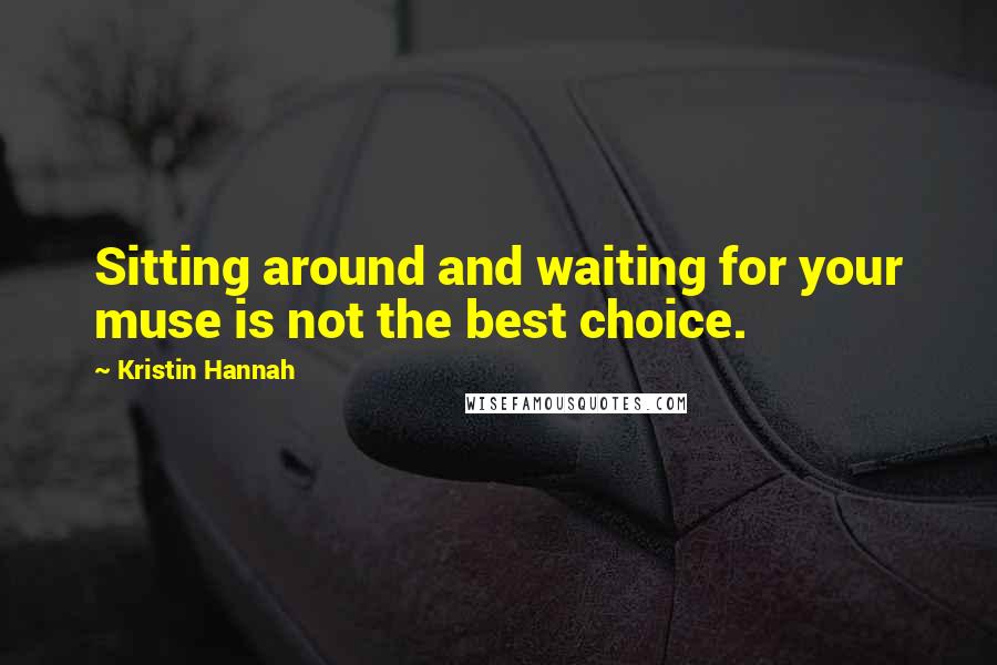 Kristin Hannah Quotes: Sitting around and waiting for your muse is not the best choice.