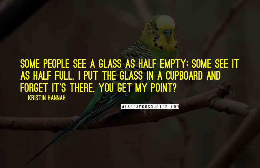 Kristin Hannah Quotes: Some people see a glass as half empty; some see it as half full. I put the glass in a cupboard and forget it's there. You get my point?