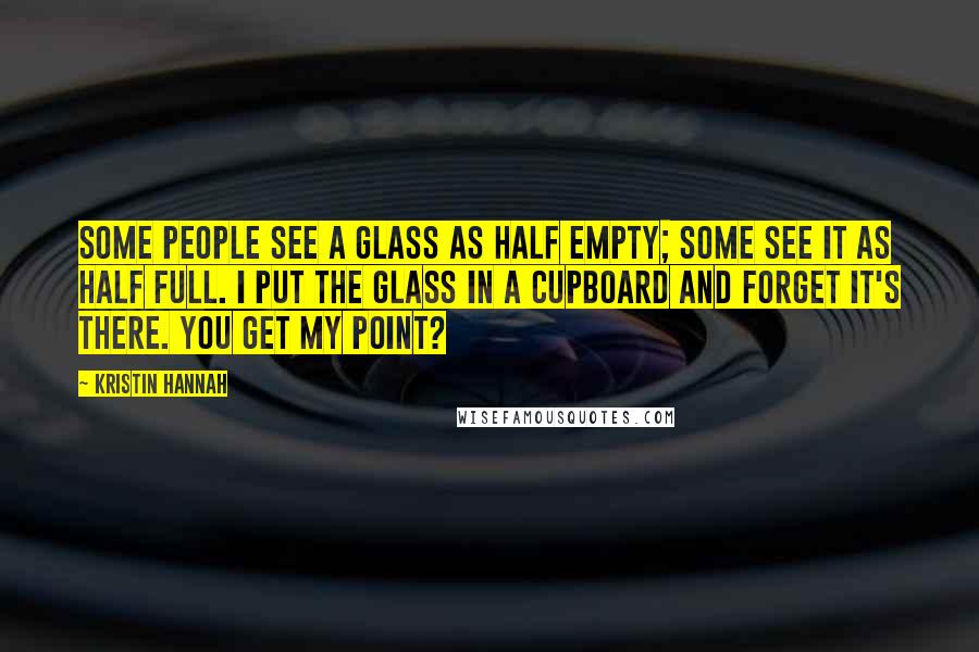 Kristin Hannah Quotes: Some people see a glass as half empty; some see it as half full. I put the glass in a cupboard and forget it's there. You get my point?