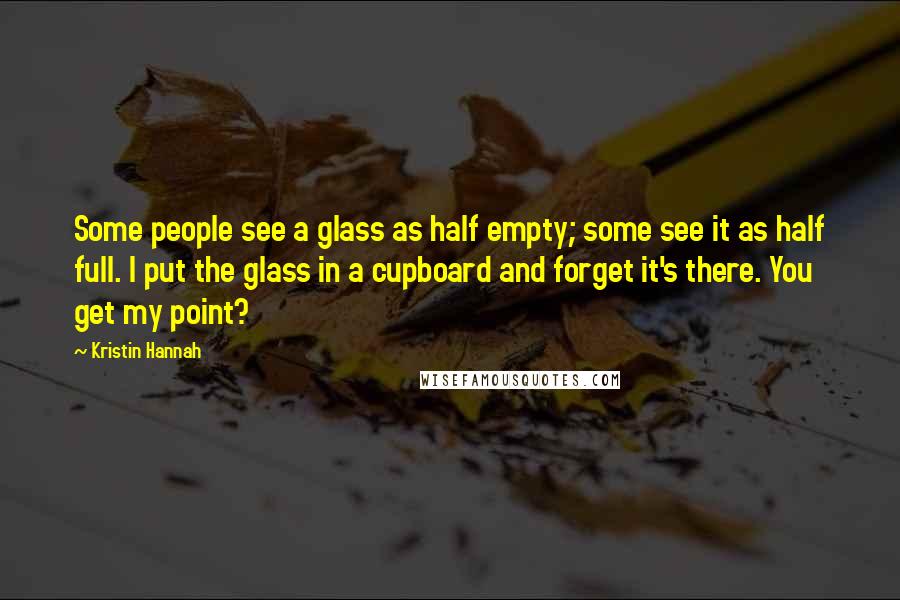 Kristin Hannah Quotes: Some people see a glass as half empty; some see it as half full. I put the glass in a cupboard and forget it's there. You get my point?