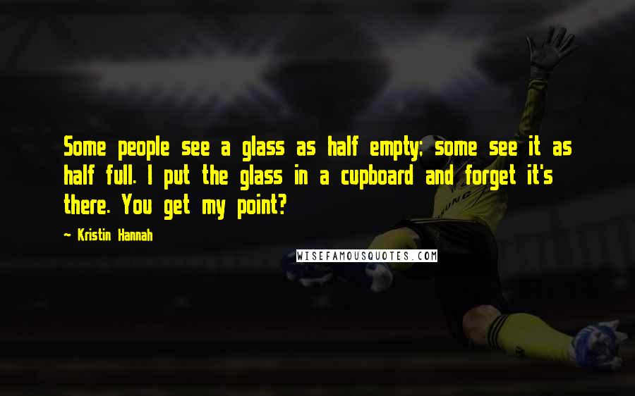 Kristin Hannah Quotes: Some people see a glass as half empty; some see it as half full. I put the glass in a cupboard and forget it's there. You get my point?