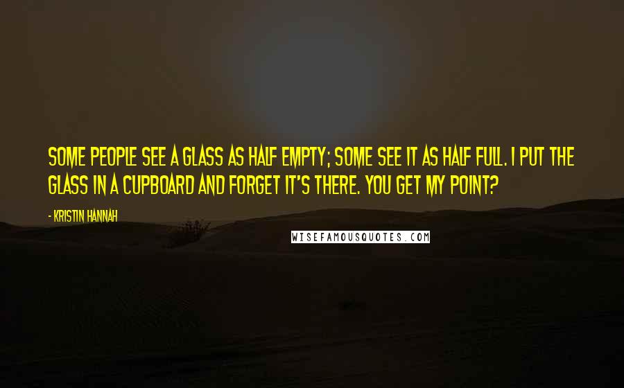 Kristin Hannah Quotes: Some people see a glass as half empty; some see it as half full. I put the glass in a cupboard and forget it's there. You get my point?