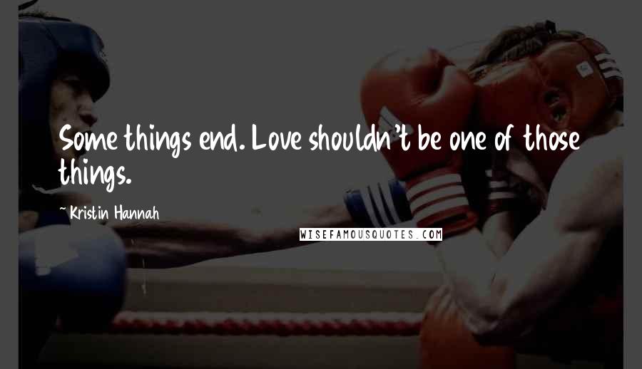 Kristin Hannah Quotes: Some things end. Love shouldn't be one of those things.