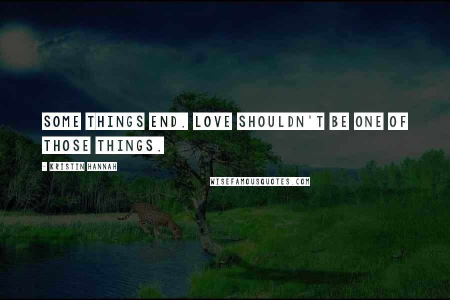 Kristin Hannah Quotes: Some things end. Love shouldn't be one of those things.