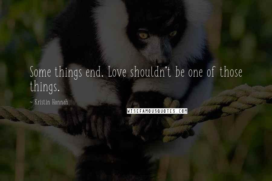 Kristin Hannah Quotes: Some things end. Love shouldn't be one of those things.