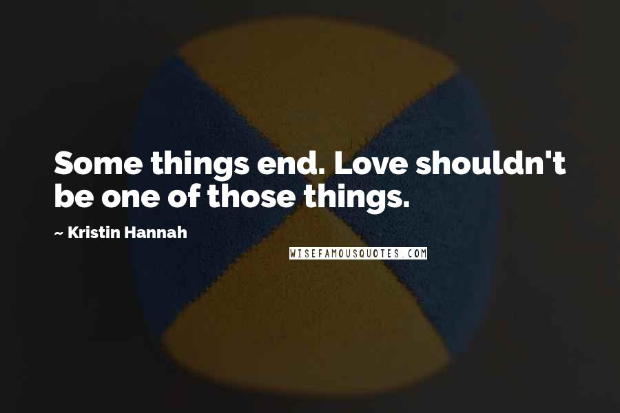 Kristin Hannah Quotes: Some things end. Love shouldn't be one of those things.