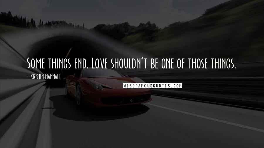 Kristin Hannah Quotes: Some things end. Love shouldn't be one of those things.
