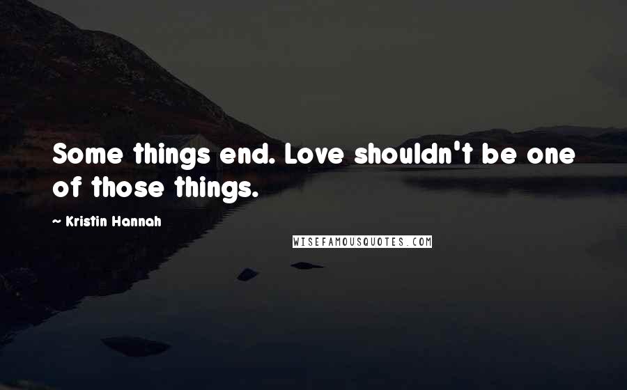 Kristin Hannah Quotes: Some things end. Love shouldn't be one of those things.