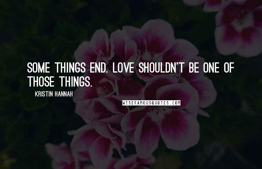 Kristin Hannah Quotes: Some things end. Love shouldn't be one of those things.