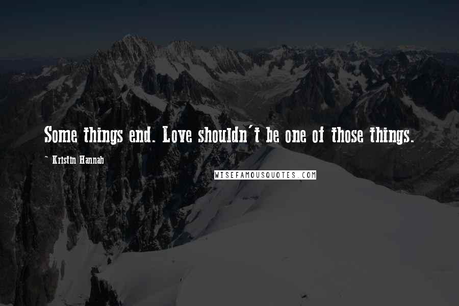 Kristin Hannah Quotes: Some things end. Love shouldn't be one of those things.