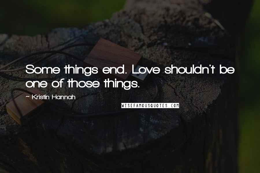 Kristin Hannah Quotes: Some things end. Love shouldn't be one of those things.